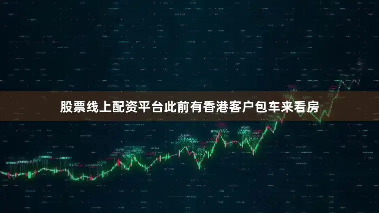 股票线上配资平台此前有香港客户包车来看房