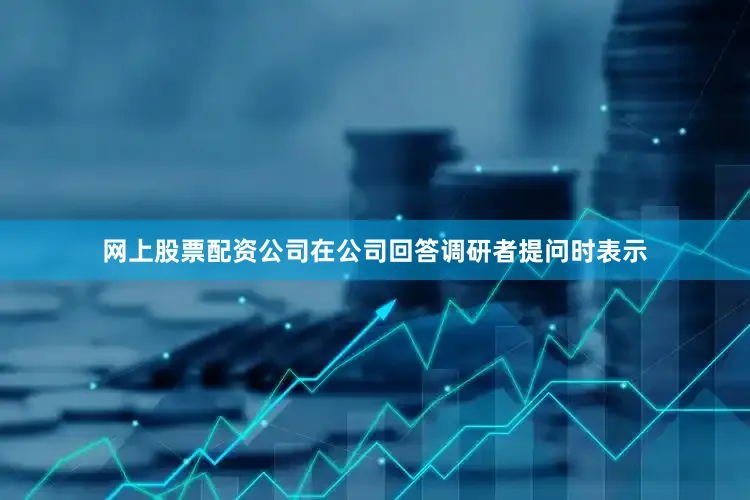 网上股票配资公司在公司回答调研者提问时表示