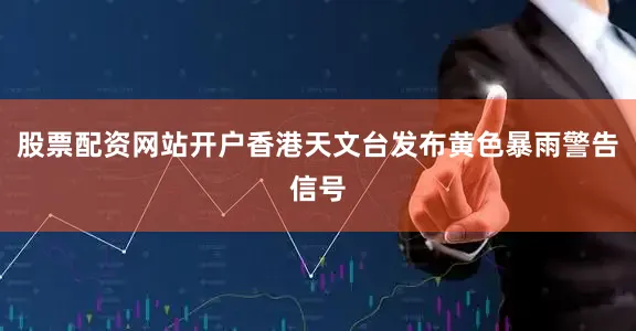 股票配资网站开户香港天文台发布黄色暴雨警告信号