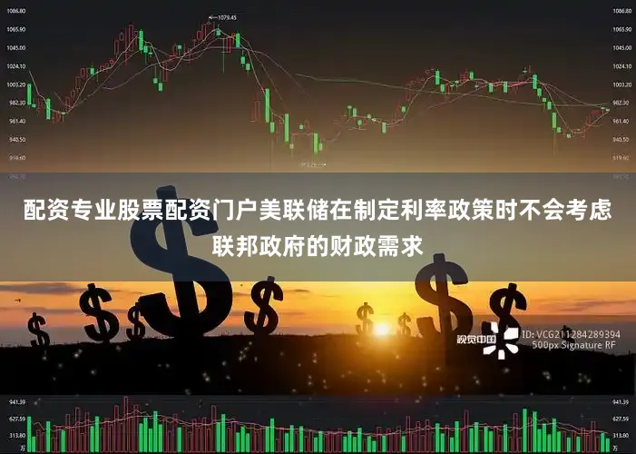 配资专业股票配资门户美联储在制定利率政策时不会考虑联邦政府的财政需求