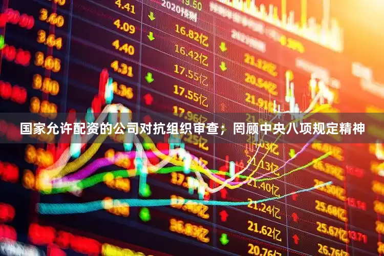 国家允许配资的公司对抗组织审查；罔顾中央八项规定精神