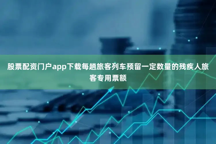 股票配资门户app下载每趟旅客列车预留一定数量的残疾人旅客专用票额