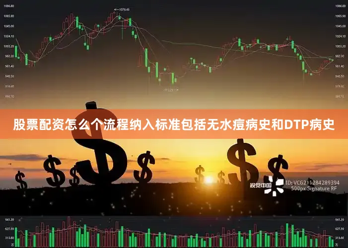 股票配资怎么个流程纳入标准包括无水痘病史和DTP病史