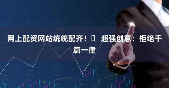 网上配资网站统统配齐！✔ 超强创意：拒绝千篇一律