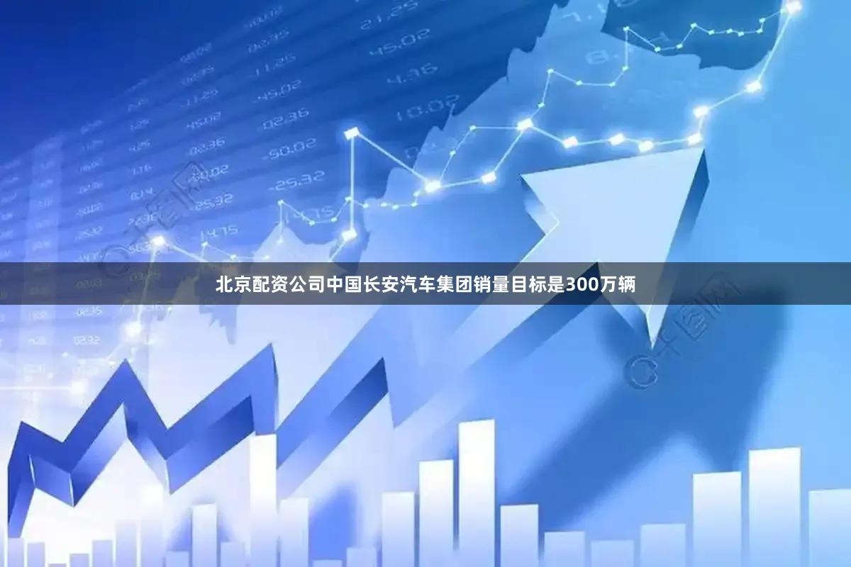 北京配资公司中国长安汽车集团销量目标是300万辆