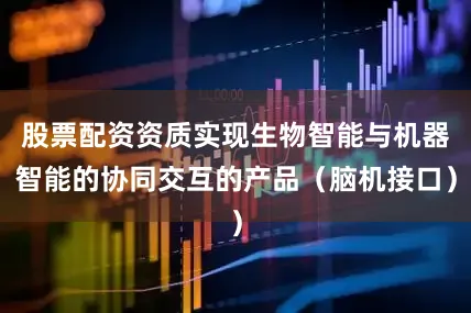 股票配资资质实现生物智能与机器智能的协同交互的产品（脑机接口）