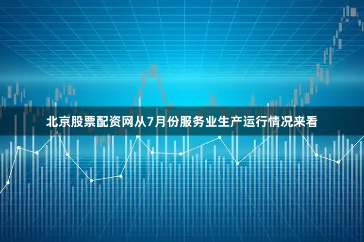 北京股票配资网从7月份服务业生产运行情况来看