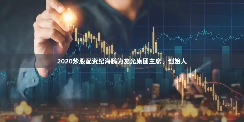 2020炒股配资纪海鹏为龙光集团主席、创始人