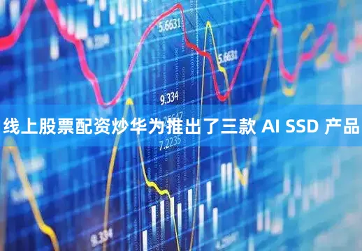 线上股票配资炒华为推出了三款 AI SSD 产品