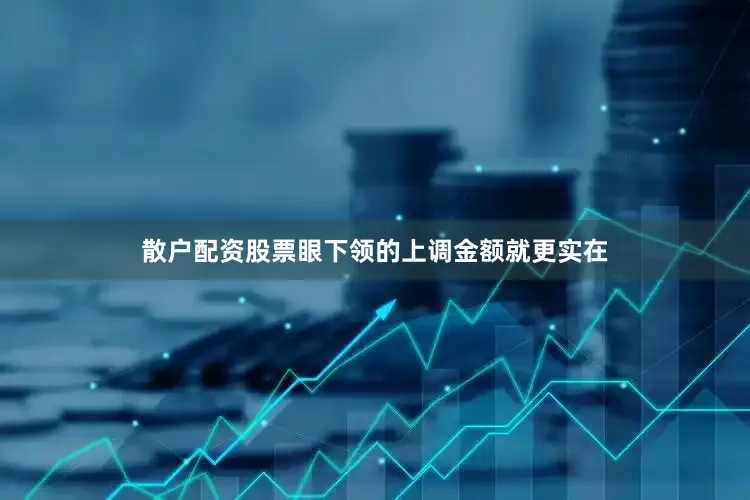 散户配资股票眼下领的上调金额就更实在