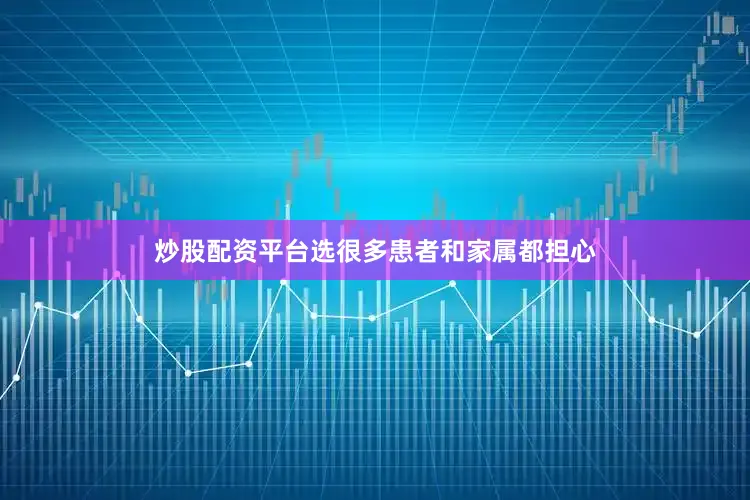 炒股配资平台选很多患者和家属都担心