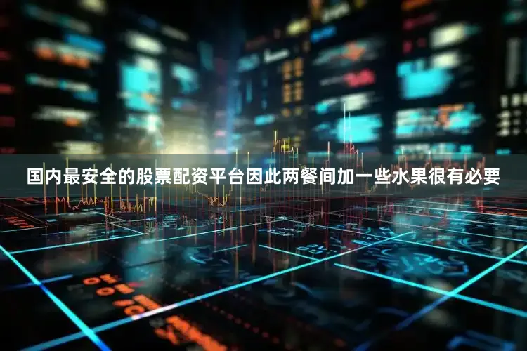 国内最安全的股票配资平台因此两餐间加一些水果很有必要