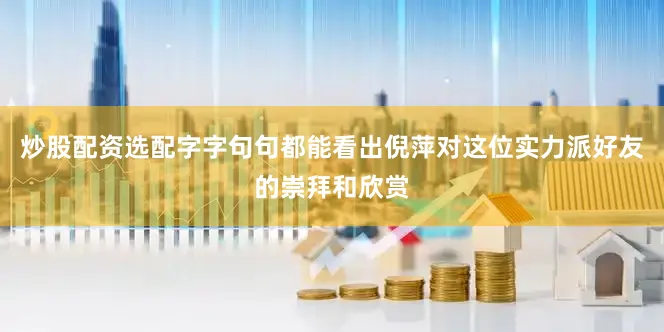 炒股配资选配字字句句都能看出倪萍对这位实力派好友的崇拜和欣赏