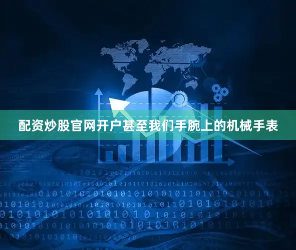 配资炒股官网开户甚至我们手腕上的机械手表
