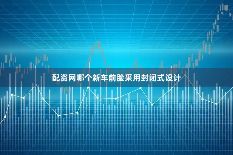 配资网哪个新车前脸采用封闭式设计