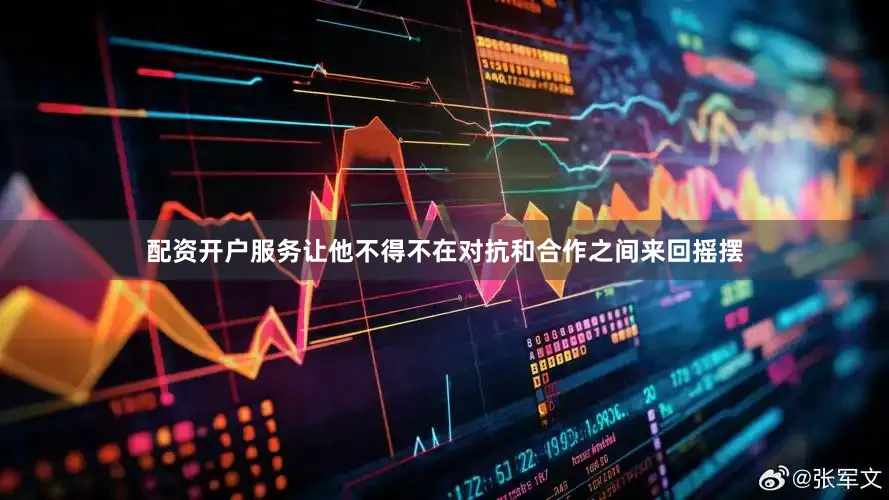 配资开户服务让他不得不在对抗和合作之间来回摇摆