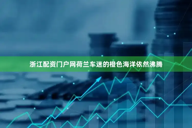 浙江配资门户网荷兰车迷的橙色海洋依然沸腾