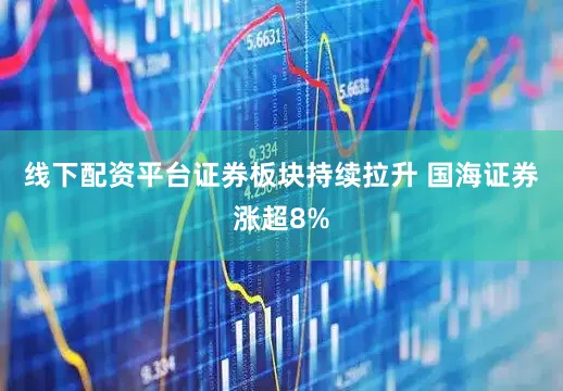 线下配资平台证券板块持续拉升 国海证券涨超8%