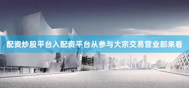 配资炒股平台入配资平台从参与大宗交易营业部来看