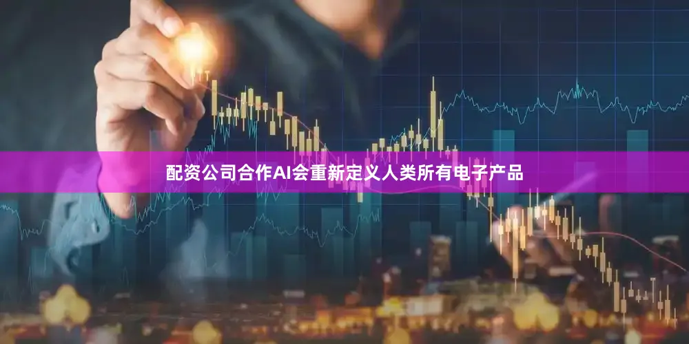 配资公司合作AI会重新定义人类所有电子产品