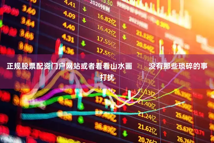 正规股票配资门户网站或者看看山水画        没有那些琐碎的事打扰