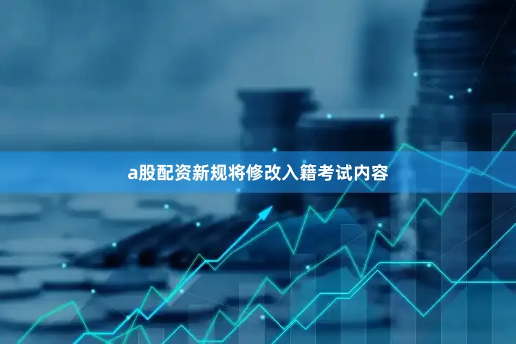 a股配资新规将修改入籍考试内容