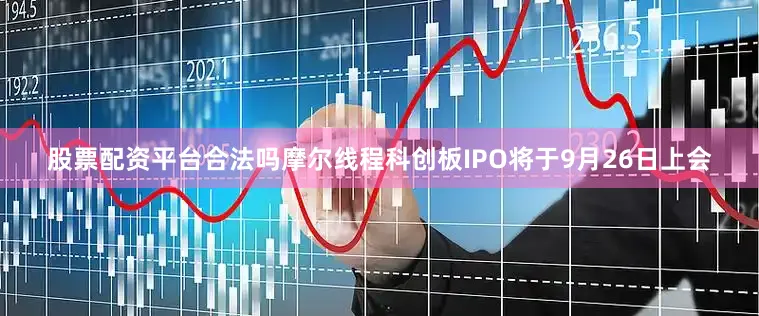 股票配资平台合法吗摩尔线程科创板IPO将于9月26日上会