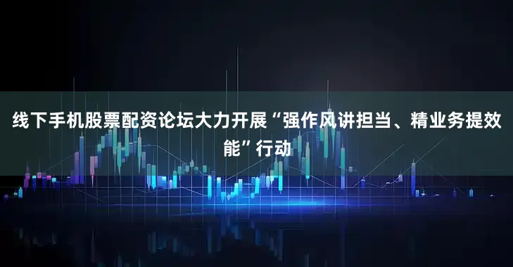 线下手机股票配资论坛大力开展“强作风讲担当、精业务提效能”行动