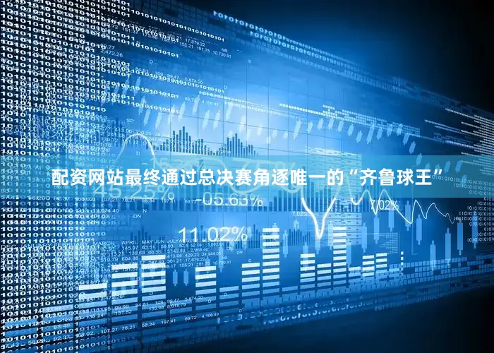 配资网站最终通过总决赛角逐唯一的“齐鲁球王”