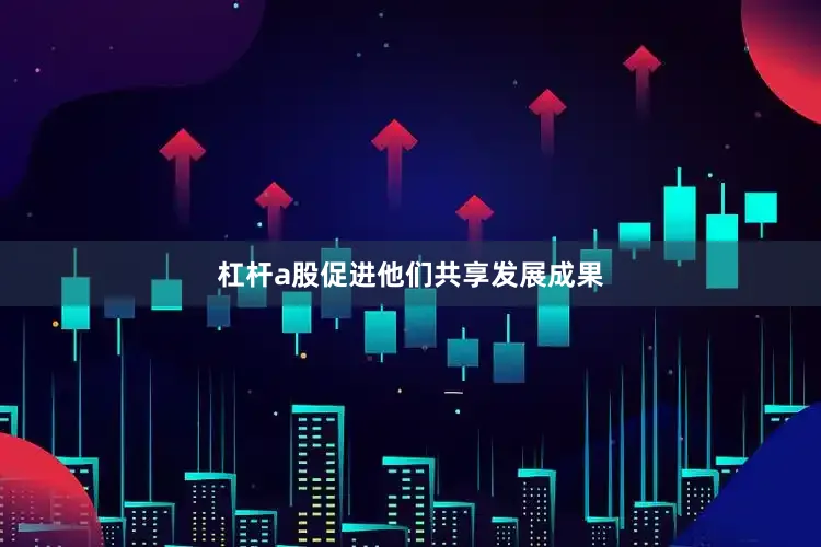 杠杆a股促进他们共享发展成果