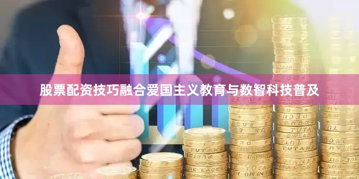 股票配资技巧融合爱国主义教育与数智科技普及