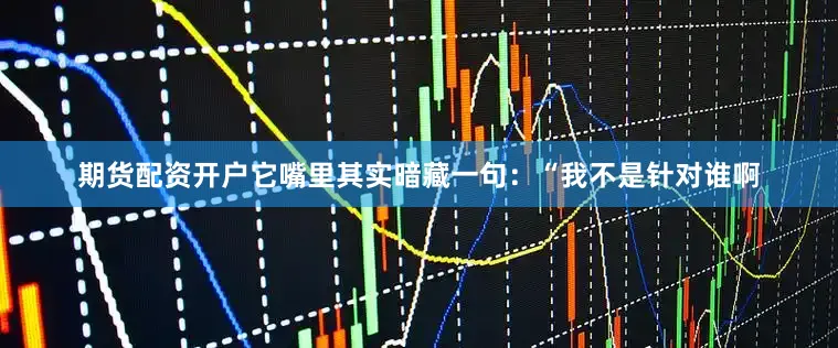 期货配资开户它嘴里其实暗藏一句：“我不是针对谁啊