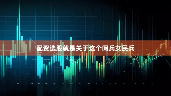 配资选股就是关于这个阅兵女民兵