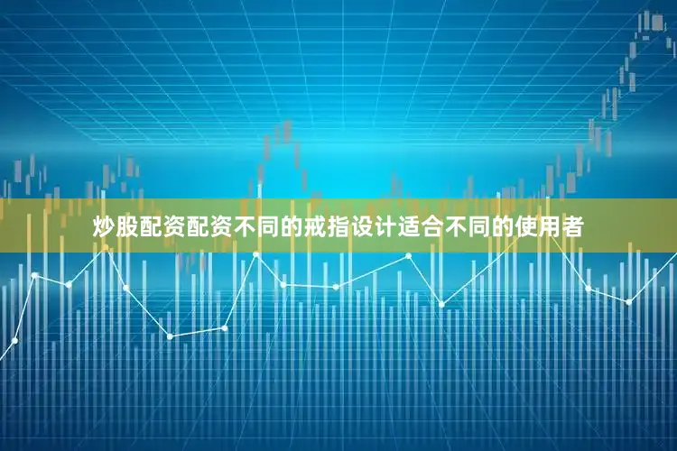 炒股配资配资不同的戒指设计适合不同的使用者