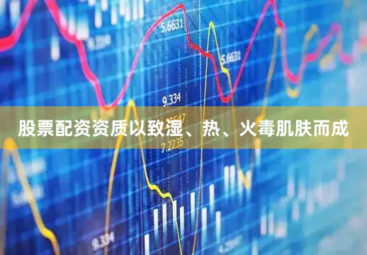 股票配资资质以致湿、热、火毒肌肤而成