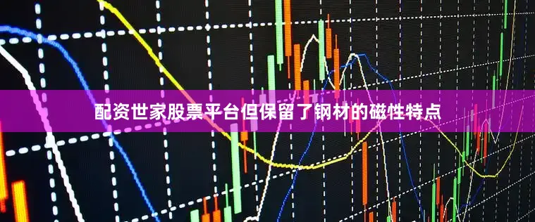 配资世家股票平台但保留了钢材的磁性特点