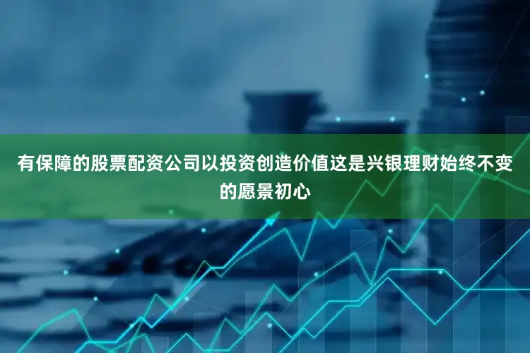 有保障的股票配资公司以投资创造价值这是兴银理财始终不变的愿景初心