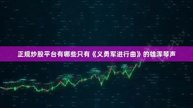 正规炒股平台有哪些只有《义勇军进行曲》的雄浑琴声