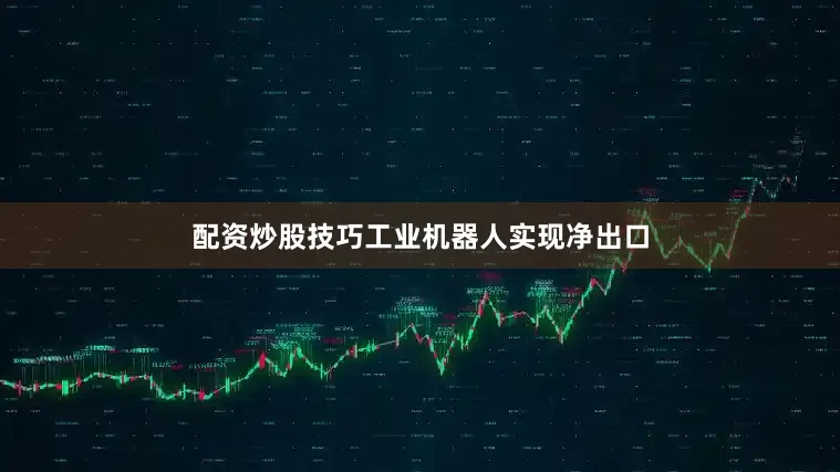 配资炒股技巧工业机器人实现净出口