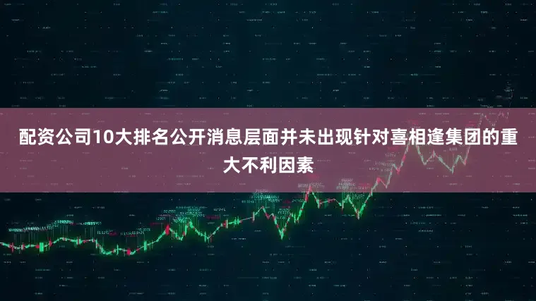 配资公司10大排名公开消息层面并未出现针对喜相逢集团的重大不利因素